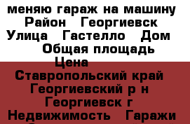 меняю гараж на машину › Район ­ Георгиевск › Улица ­ Гастелло › Дом ­ 401 › Общая площадь ­ 21 › Цена ­ 80 000 - Ставропольский край, Георгиевский р-н, Георгиевск г. Недвижимость » Гаражи   . Ставропольский край